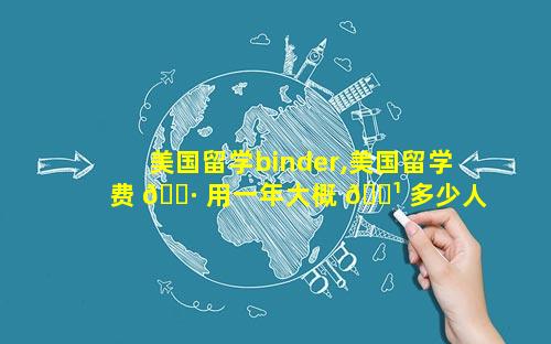 美国留学binder,美国留学费 🌷 用一年大概 🌹 多少人民币